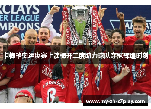 卡梅略奥运决赛上演梅开二度助力球队夺冠辉煌时刻