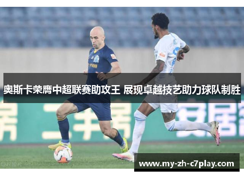 奥斯卡荣膺中超联赛助攻王 展现卓越技艺助力球队制胜 奥斯卡荣膺中超联赛助攻王 展现卓越技艺助力球队制胜