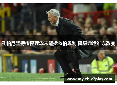 孔帕尼坚持传控理念未能拯救伯恩利 降级命运难以改变 孔帕尼坚持传控理念未能拯救伯恩利 降级命运难以改变