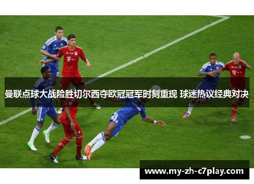 曼联点球大战险胜切尔西夺欧冠冠军时刻重现 球迷热议经典对决 曼联点球大战险胜切尔西夺欧冠冠军时刻重现 球迷热议经典对决