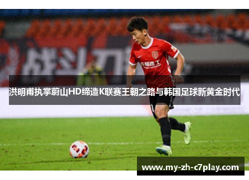 洪明甫执掌蔚山HD缔造K联赛王朝之路与韩国足球新黄金时代