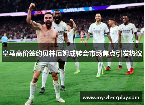 皇马高价签约贝林厄姆成转会市场焦点引发热议 皇马高价签约贝林厄姆成转会市场焦点引发热议