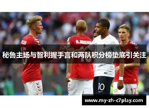 秘鲁主场与智利握手言和两队积分榜垫底引关注 秘鲁主场与智利握手言和两队积分榜垫底引关注