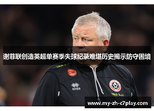 谢菲联创造英超单赛季失球纪录难堪历史揭示防守困境 谢菲联创造英超单赛季失球纪录难堪历史揭示防守困境