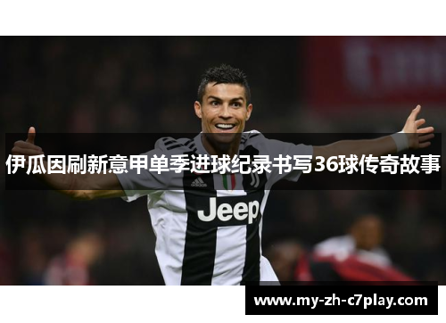 伊瓜因刷新意甲单季进球纪录书写36球传奇故事 伊瓜因刷新意甲单季进球纪录书写36球传奇故事