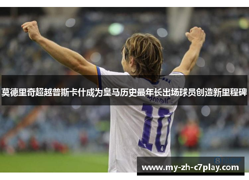 莫德里奇超越普斯卡什成为皇马历史最年长出场球员创造新里程碑