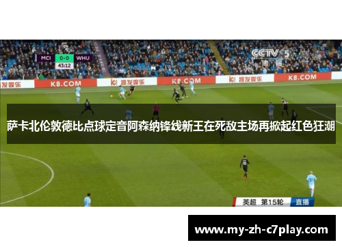 萨卡北伦敦德比点球定音阿森纳锋线新王在死敌主场再掀起红色狂潮