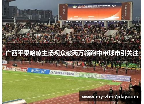 广西平果哈嘹主场观众破两万领跑中甲球市引关注 广西平果哈嘹主场观众破两万领跑中甲球市引关注